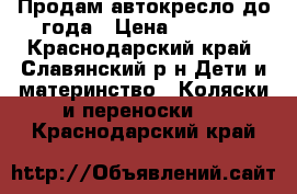 Продам автокресло до года › Цена ­ 1 000 - Краснодарский край, Славянский р-н Дети и материнство » Коляски и переноски   . Краснодарский край